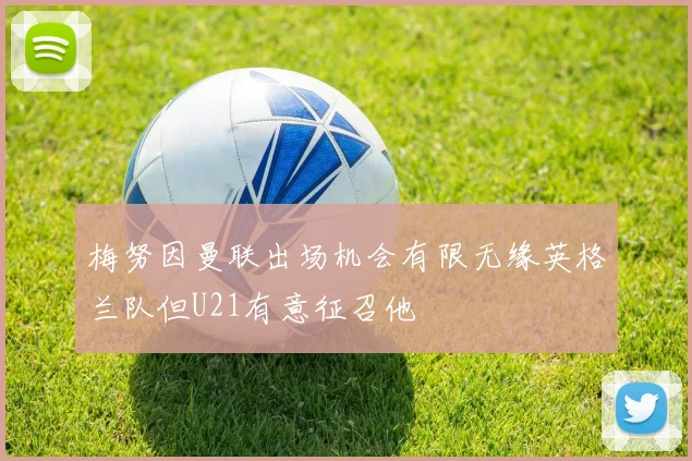 梅努因曼联出场机会有限无缘英格兰队但U21有意征召他