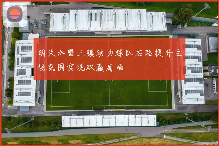 明天加盟三镇助力球队右路提升主场氛围实现双赢局面