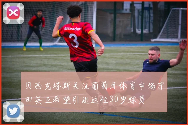 贝西克塔斯关注葡萄牙体育中场守田英正希望引进这位30岁球员