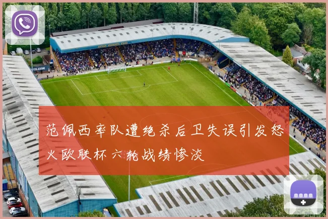 范佩西率队遭绝杀后卫失误引发怒火欧联杯六轮战绩惨淡