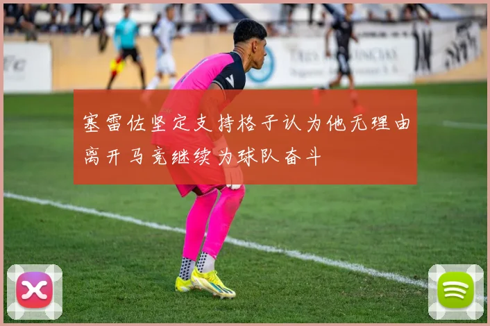 塞雷佐坚定支持格子认为他无理由离开马竞继续为球队奋斗