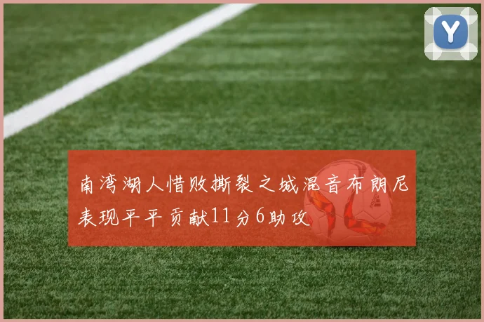 南湾湖人惜败撕裂之城混音布朗尼表现平平贡献11分6助攻