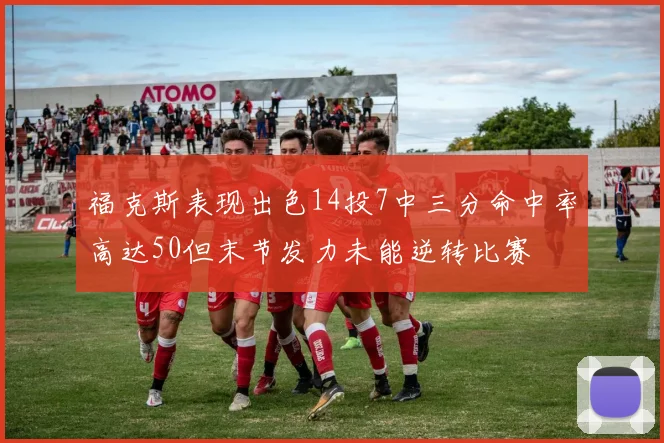 福克斯表现出色14投7中三分命中率高达50但末节发力未能逆转比赛