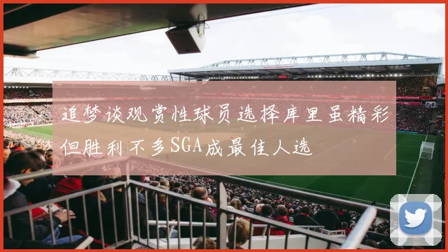 追梦谈观赏性球员选择库里虽精彩但胜利不多SGA成最佳人选