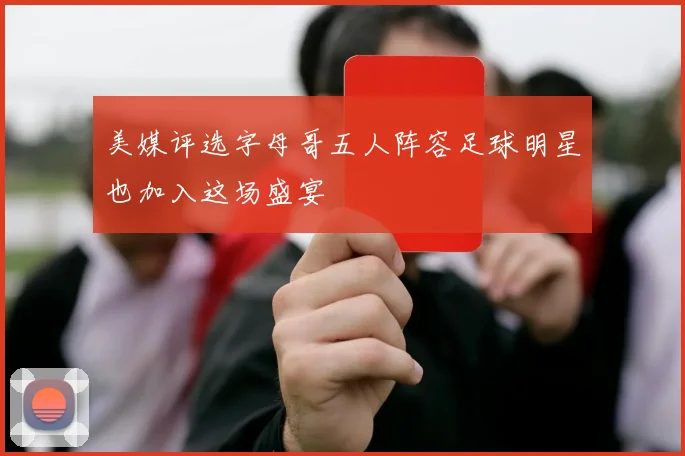 美媒评选字母哥五人阵容足球明星也加入这场盛宴