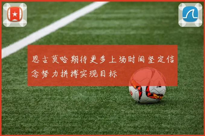 恩古莫哈期待更多上场时间坚定信念努力拼搏实现目标