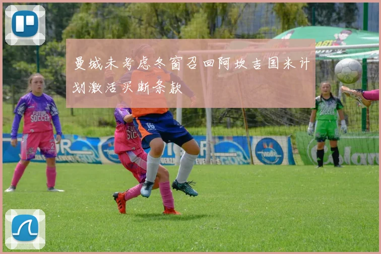 曼城未考虑冬窗召回阿坎吉国米计划激活买断条款