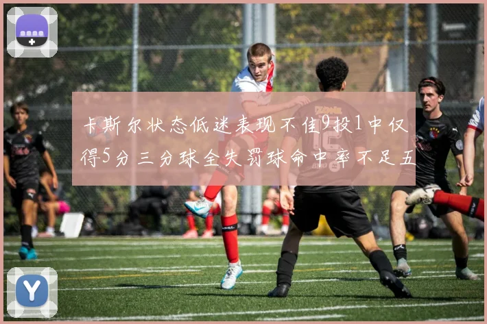 卡斯尔状态低迷表现不佳9投1中仅得5分三分球全失罚球命中率不足五成