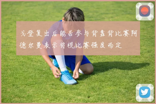 戈登复出后能否参与背靠背比赛阿德尔曼表示将视比赛强度而定