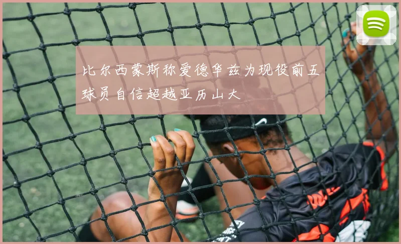 比尔西蒙斯称爱德华兹为现役前五球员自信超越亚历山大