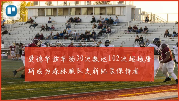 爱德华兹单场30次数达102次超越唐斯成为森林狼队史新纪录保持者
