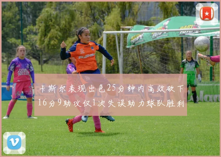 卡斯尔表现出色25分钟内高效砍下16分9助攻仅1次失误助力球队胜利
