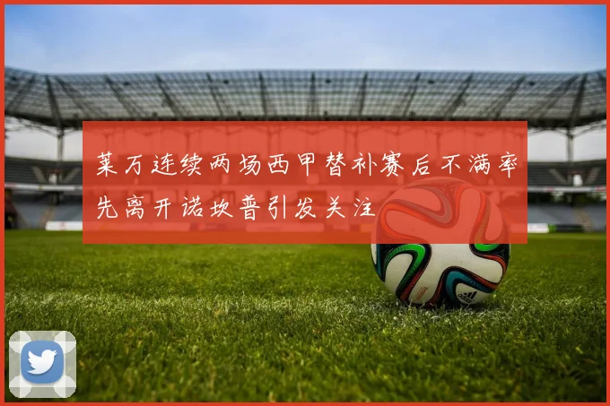 莱万连续两场西甲替补赛后不满率先离开诺坎普引发关注