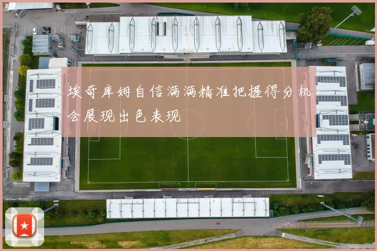 埃奇库姆自信满满精准把握得分机会展现出色表现