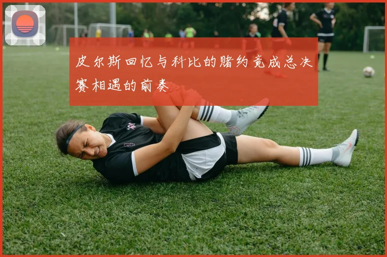 皮尔斯回忆与科比的赌约竟成总决赛相遇的前奏