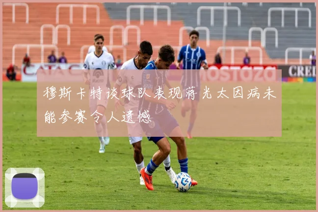 穆斯卡特谈球队表现蒋光太因病未能参赛令人遗憾